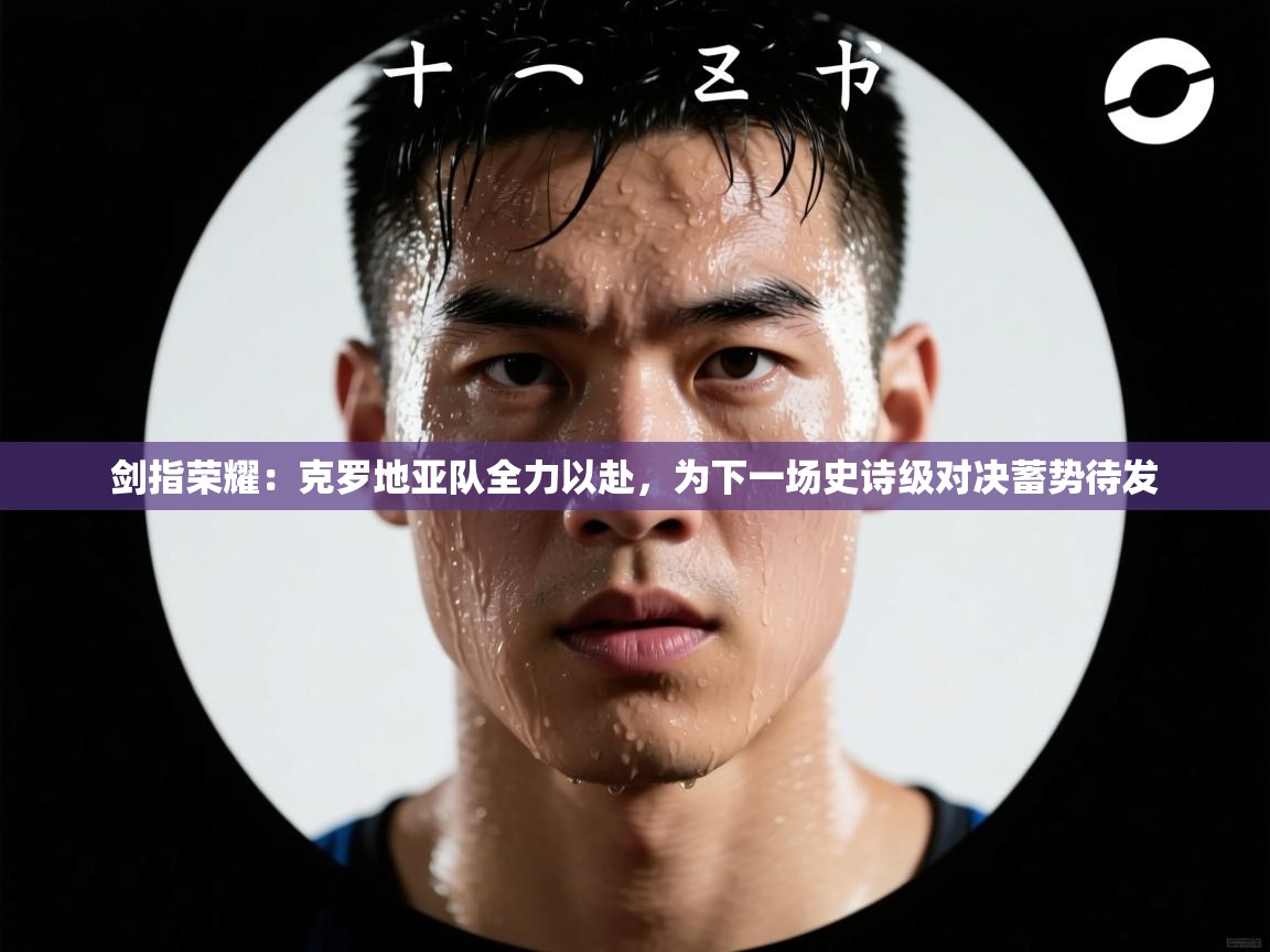 剑指荣耀：克罗地亚队全力以赴，为下一场史诗级对决蓄势待发  第1张