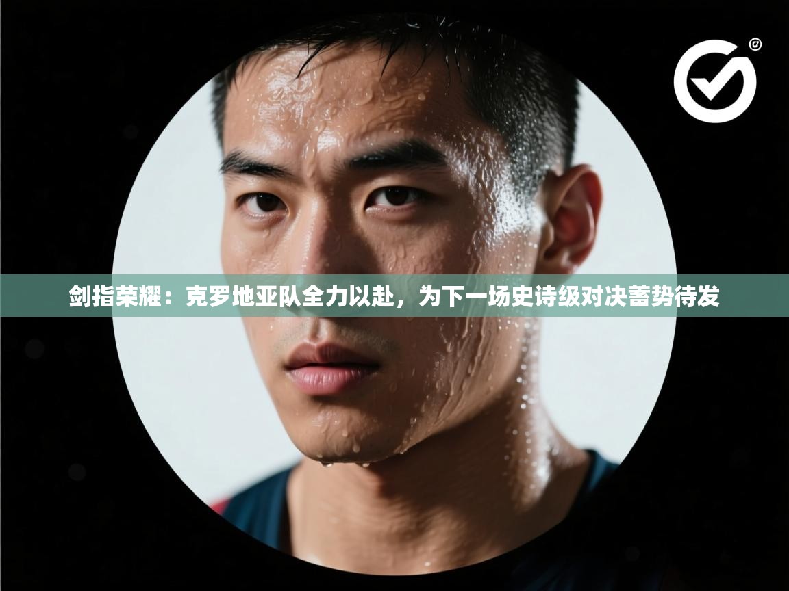 剑指荣耀：克罗地亚队全力以赴，为下一场史诗级对决蓄势待发  第2张